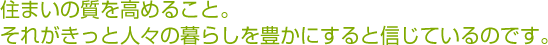 住まいの質を高めること。それがきっと人々の暮らしを豊かにすると信じているのです。