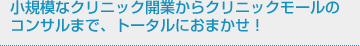 小規模なクリニック開業からクリニックモールのコンサルまで、トータルにおまかせ！