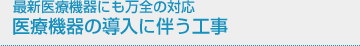 最新医療機器にも万全の対応。医療機器の導入に伴う工事